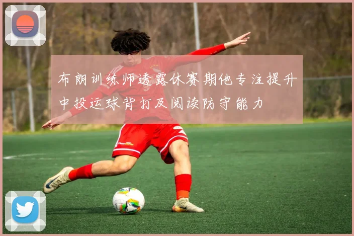 布朗训练师透露休赛期他专注提升中投运球背打及阅读防守能力