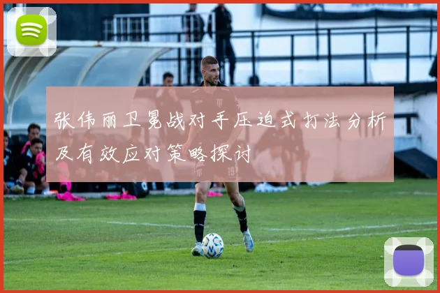 张伟丽卫冕战对手压迫式打法分析及有效应对策略探讨