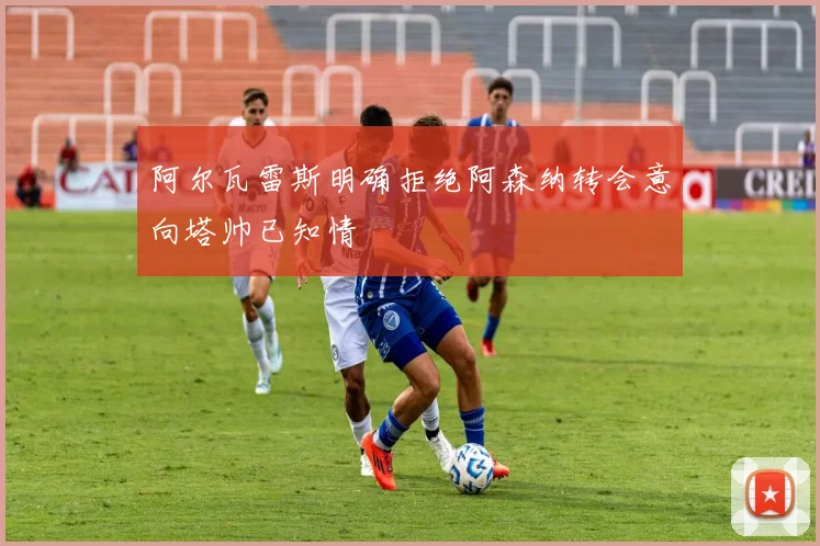 阿尔瓦雷斯明确拒绝阿森纳转会意向塔帅已知情