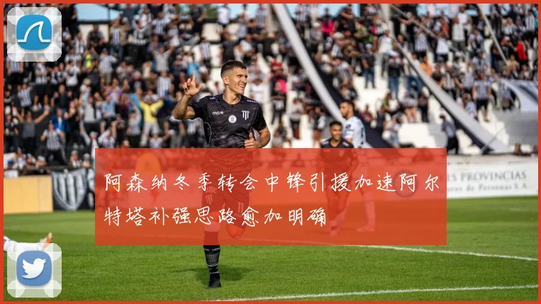 阿森纳冬季转会中锋引援加速阿尔特塔补强思路愈加明确