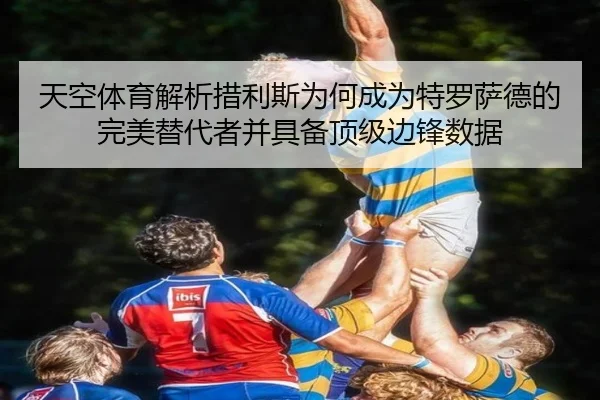 天空体育解析措利斯为何成为特罗萨德的完美替代者并具备顶级边锋数据