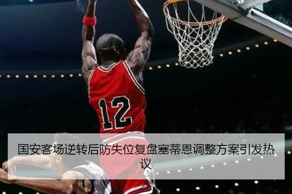 国安客场逆转后防失位复盘塞蒂恩调整方案引发热议