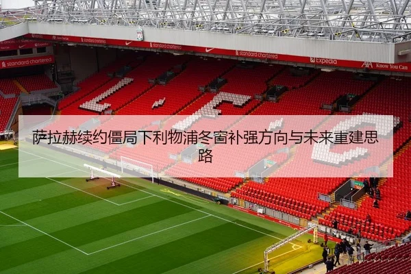 萨拉赫续约僵局下利物浦冬窗补强方向与未来重建思路
