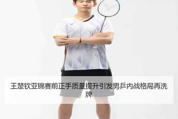 王楚钦亚锦赛前正手质量提升引发男乒内战格局再洗牌
